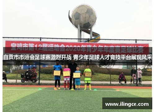自贡市市运会足球赛激烈开战 青少年足球人才竞技平台展现风采