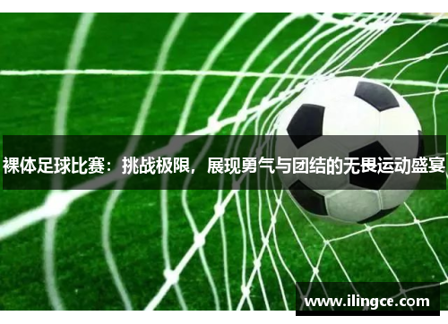 裸体足球比赛：挑战极限，展现勇气与团结的无畏运动盛宴