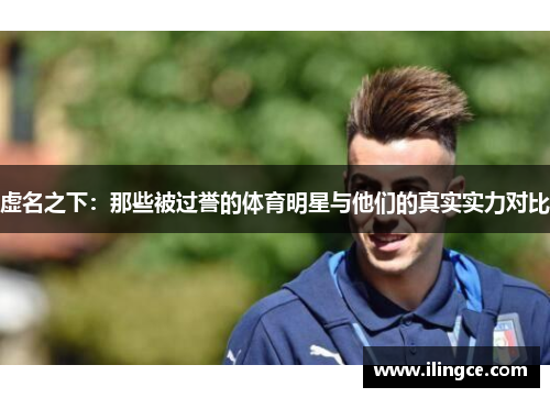 虚名之下：那些被过誉的体育明星与他们的真实实力对比