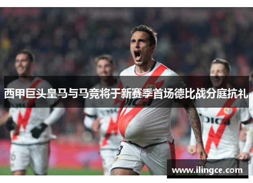 西甲巨头皇马与马竞将于新赛季首场德比战分庭抗礼